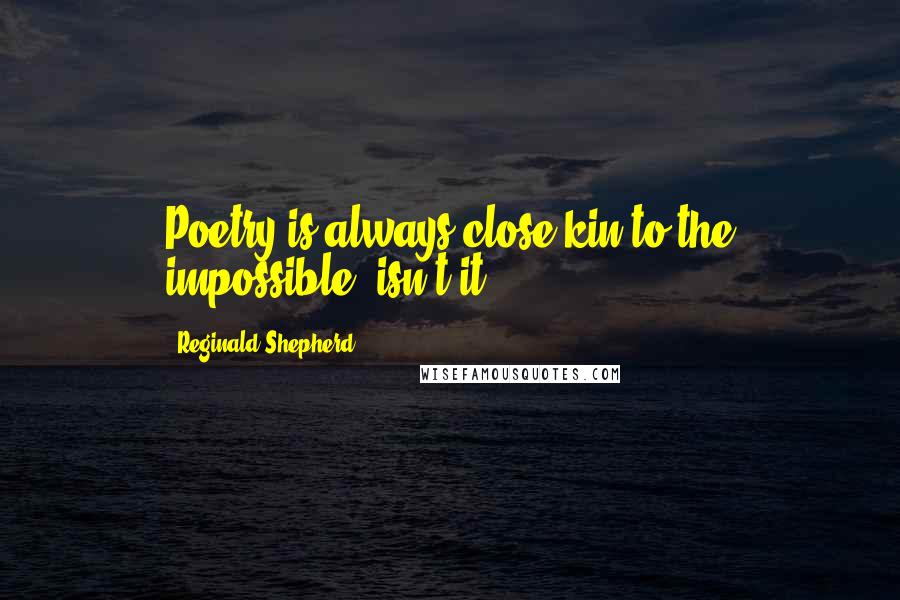 Reginald Shepherd Quotes: Poetry is always close kin to the impossible, isn't it?