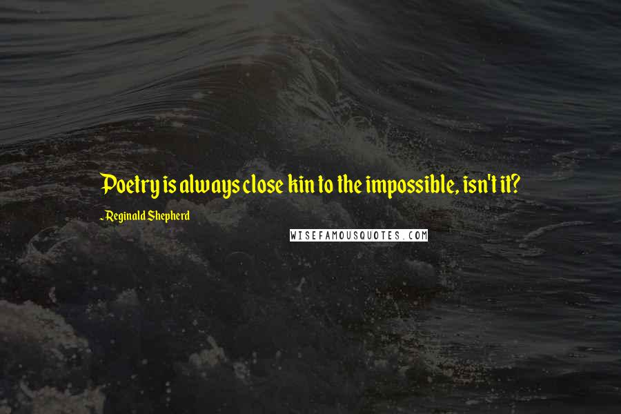 Reginald Shepherd Quotes: Poetry is always close kin to the impossible, isn't it?