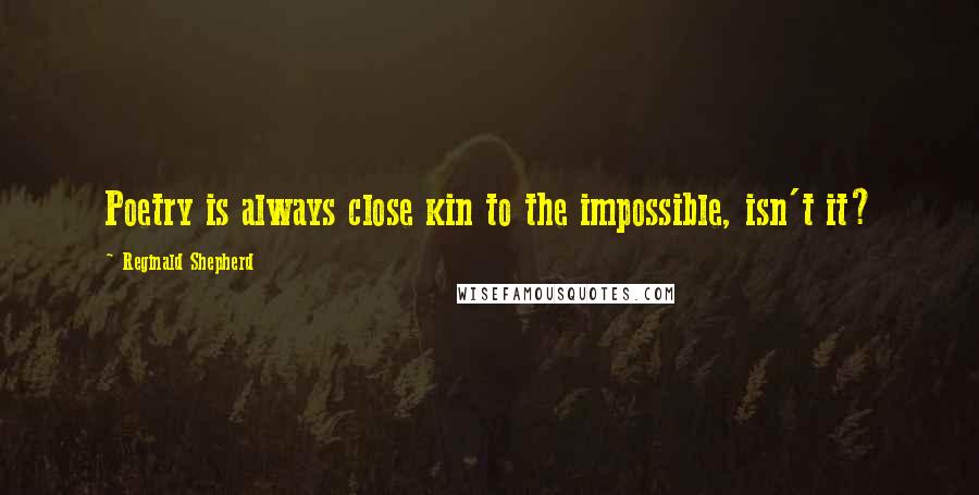 Reginald Shepherd Quotes: Poetry is always close kin to the impossible, isn't it?