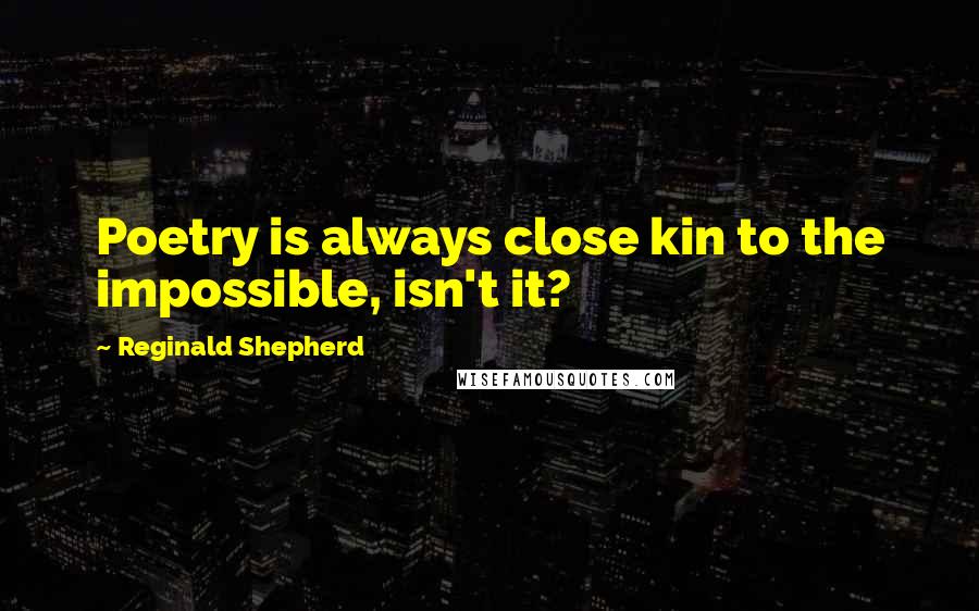 Reginald Shepherd Quotes: Poetry is always close kin to the impossible, isn't it?