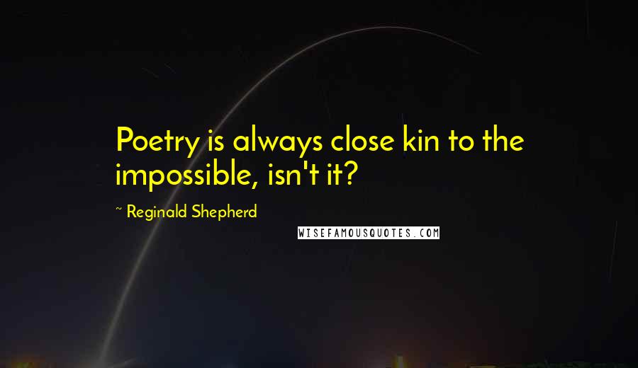 Reginald Shepherd Quotes: Poetry is always close kin to the impossible, isn't it?