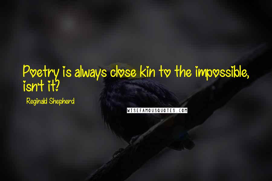 Reginald Shepherd Quotes: Poetry is always close kin to the impossible, isn't it?