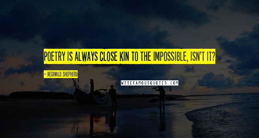 Reginald Shepherd Quotes: Poetry is always close kin to the impossible, isn't it?