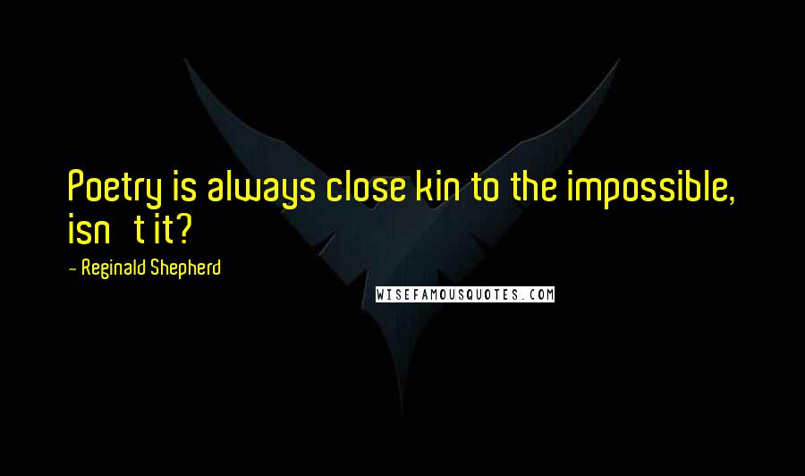 Reginald Shepherd Quotes: Poetry is always close kin to the impossible, isn't it?