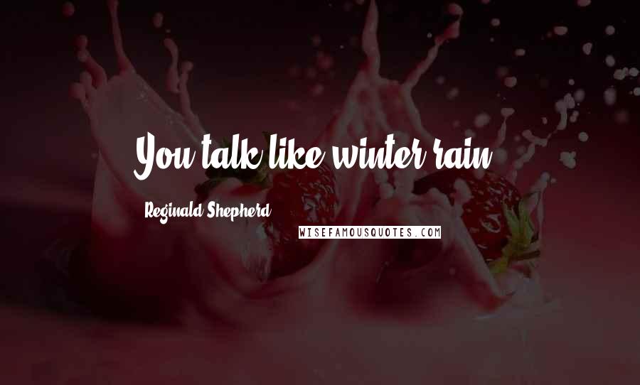 Reginald Shepherd Quotes: You talk like winter rain.