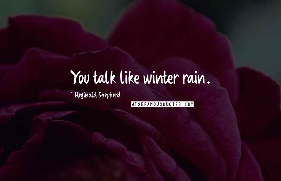 Reginald Shepherd Quotes: You talk like winter rain.