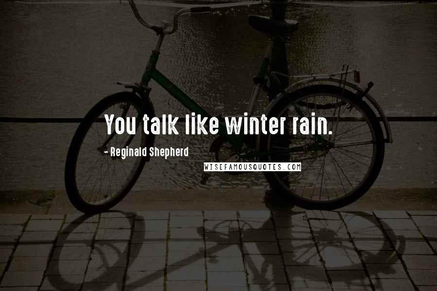 Reginald Shepherd Quotes: You talk like winter rain.