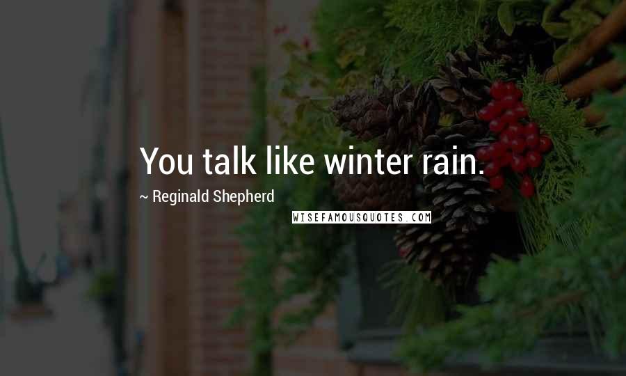 Reginald Shepherd Quotes: You talk like winter rain.