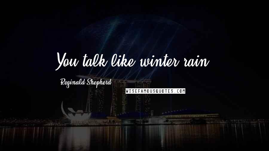 Reginald Shepherd Quotes: You talk like winter rain.