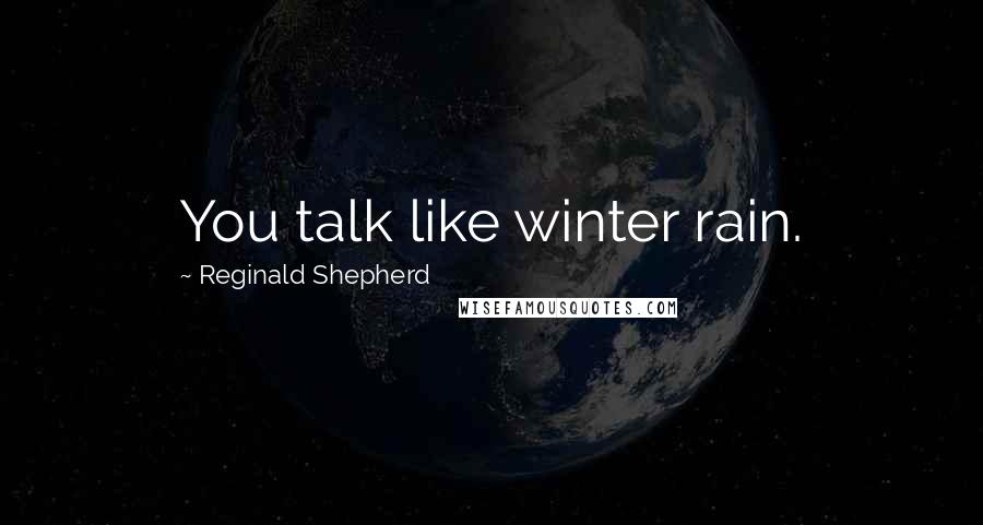 Reginald Shepherd Quotes: You talk like winter rain.