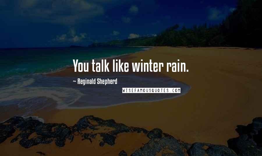 Reginald Shepherd Quotes: You talk like winter rain.