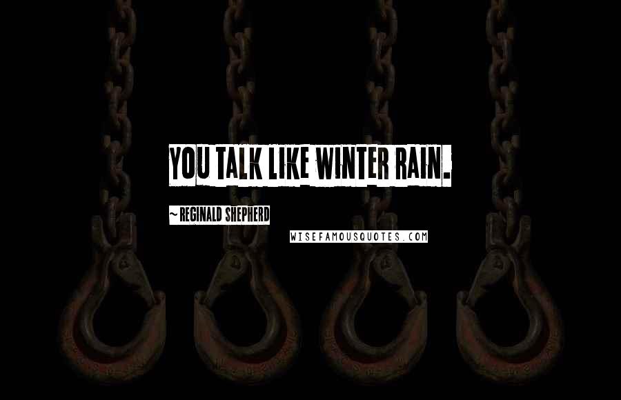 Reginald Shepherd Quotes: You talk like winter rain.