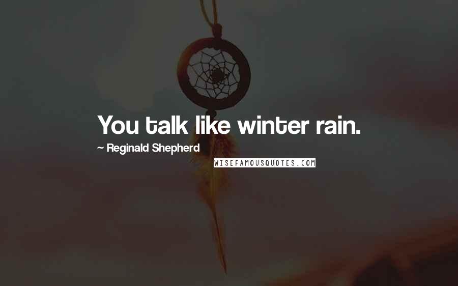 Reginald Shepherd Quotes: You talk like winter rain.