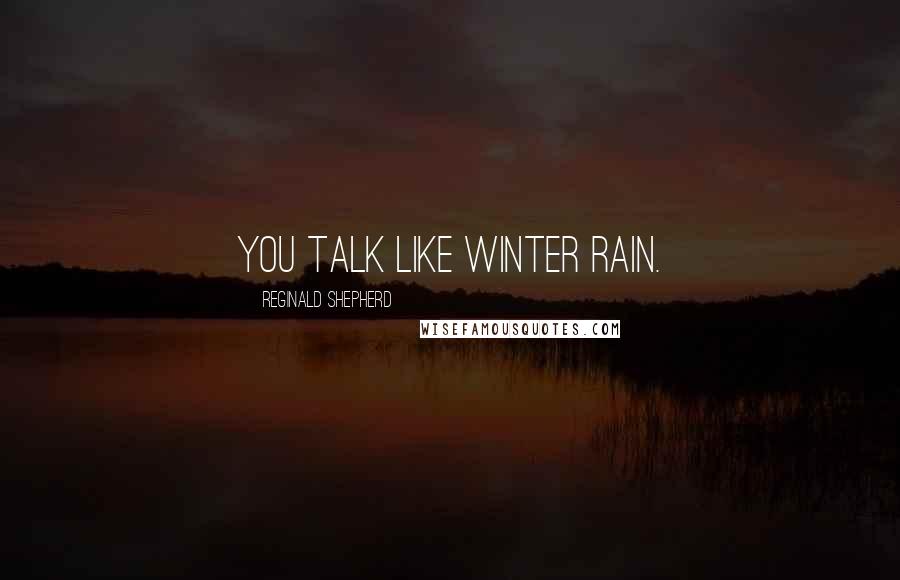 Reginald Shepherd Quotes: You talk like winter rain.