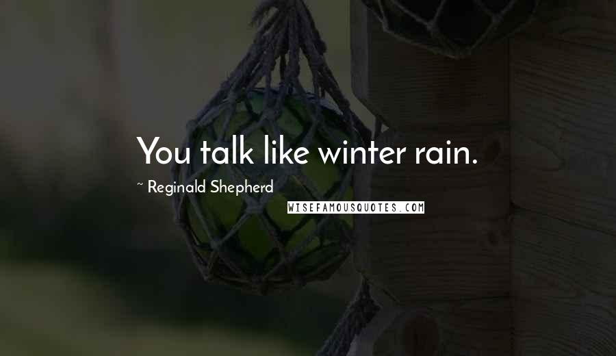 Reginald Shepherd Quotes: You talk like winter rain.