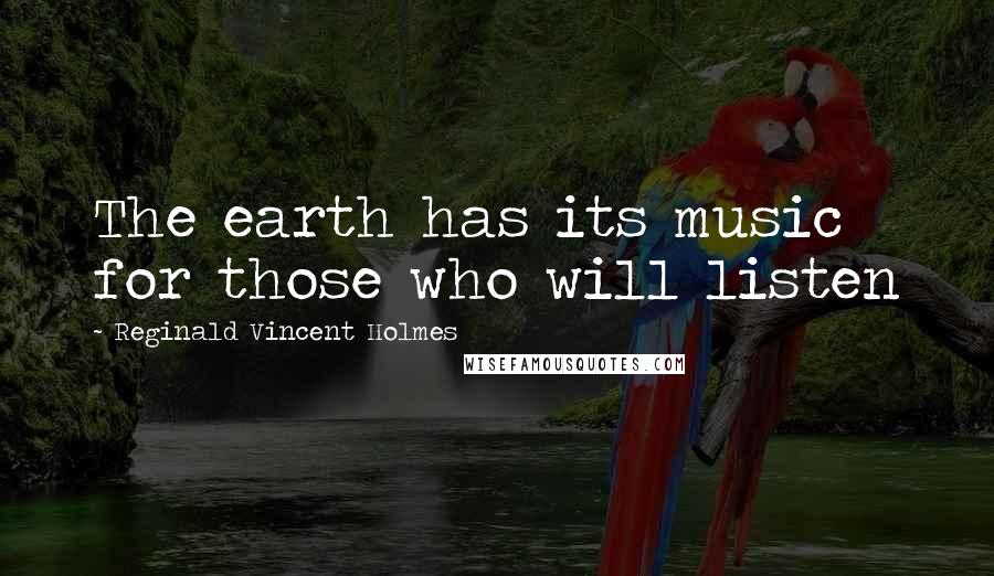 Reginald Vincent Holmes Quotes: The earth has its music for those who will listen