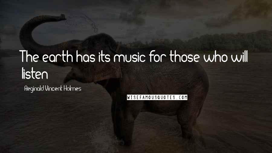 Reginald Vincent Holmes Quotes: The earth has its music for those who will listen