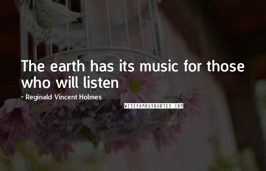 Reginald Vincent Holmes Quotes: The earth has its music for those who will listen