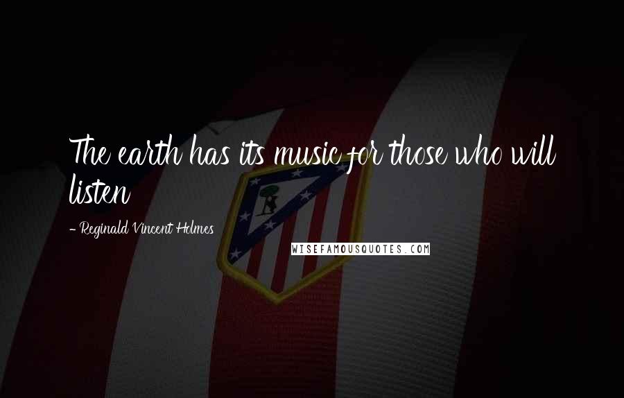 Reginald Vincent Holmes Quotes: The earth has its music for those who will listen