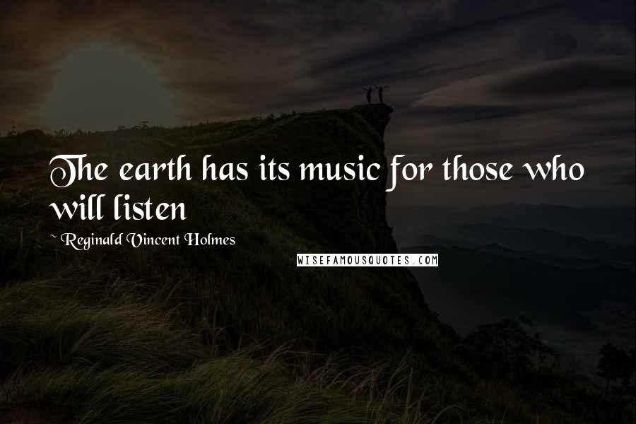 Reginald Vincent Holmes Quotes: The earth has its music for those who will listen