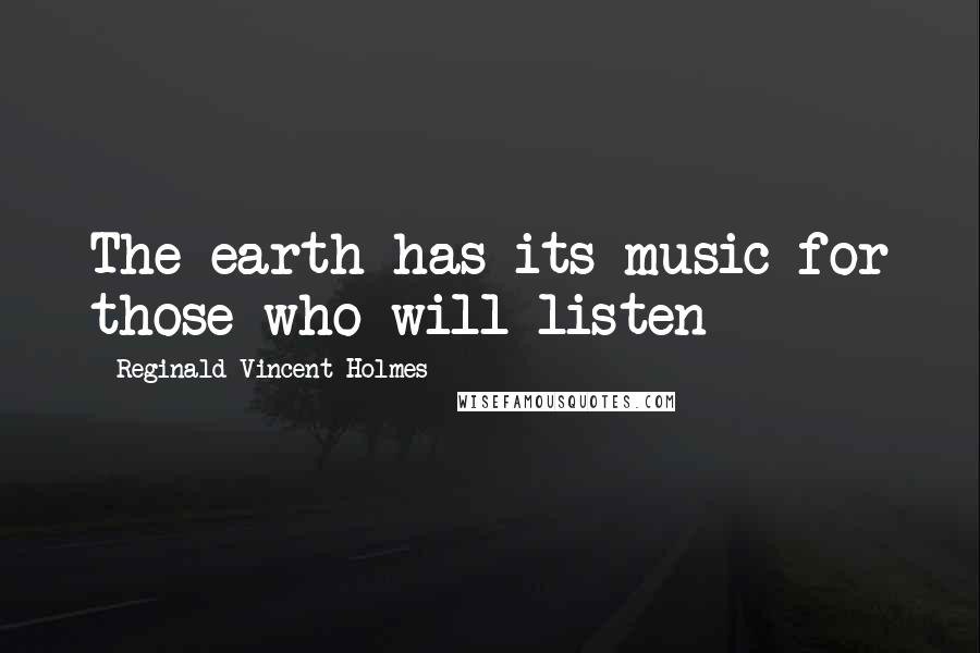 Reginald Vincent Holmes Quotes: The earth has its music for those who will listen