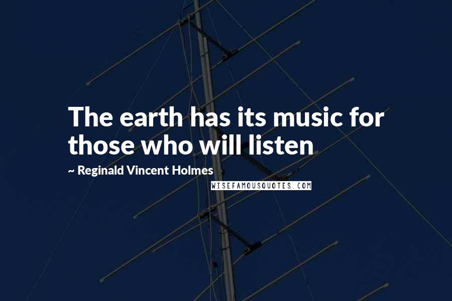 Reginald Vincent Holmes Quotes: The earth has its music for those who will listen