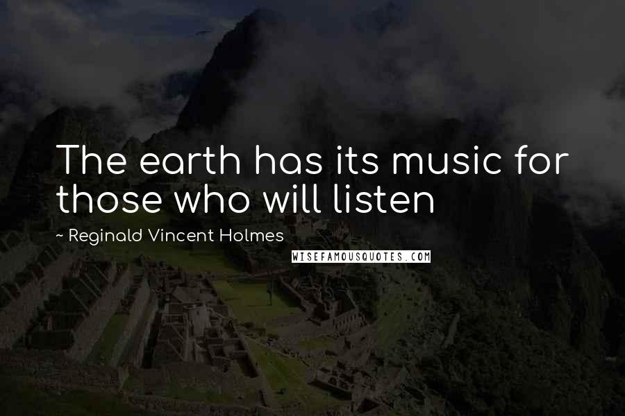 Reginald Vincent Holmes Quotes: The earth has its music for those who will listen
