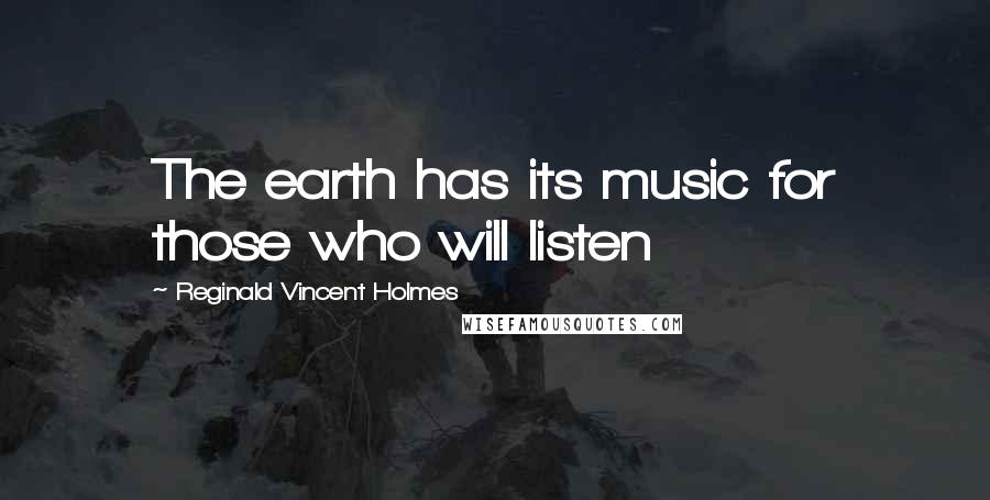 Reginald Vincent Holmes Quotes: The earth has its music for those who will listen