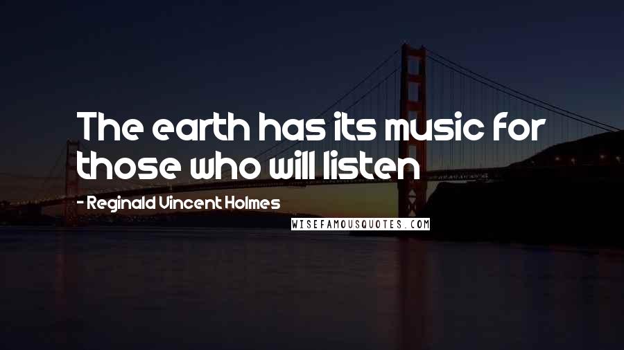 Reginald Vincent Holmes Quotes: The earth has its music for those who will listen