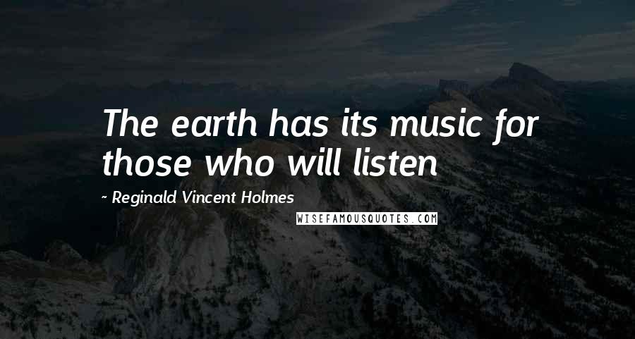 Reginald Vincent Holmes Quotes: The earth has its music for those who will listen
