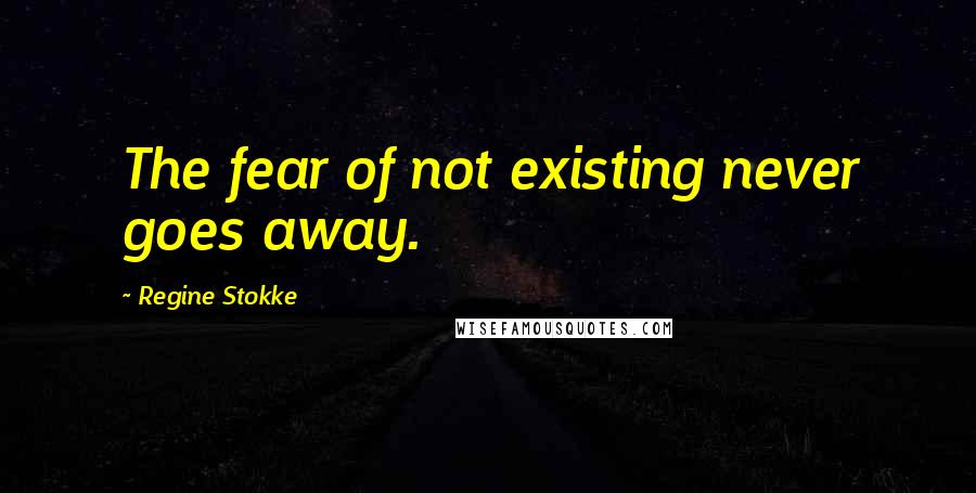 Regine Stokke Quotes: The fear of not existing never goes away.