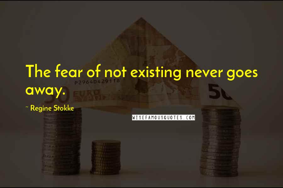 Regine Stokke Quotes: The fear of not existing never goes away.