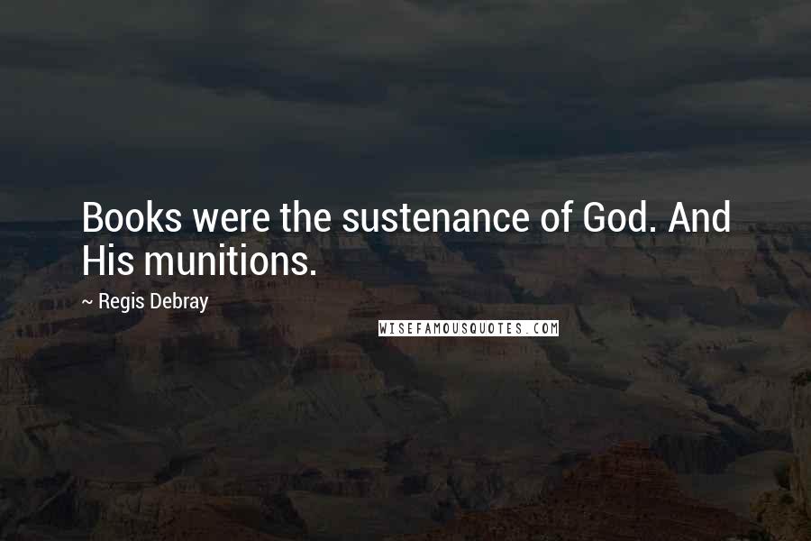 Regis Debray Quotes: Books were the sustenance of God. And His munitions.