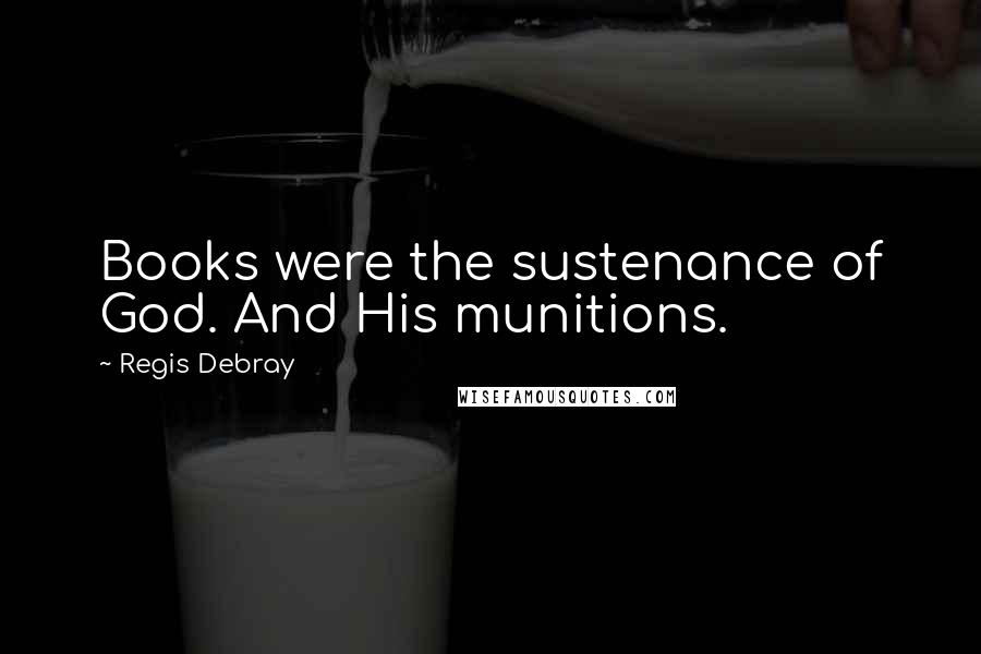 Regis Debray Quotes: Books were the sustenance of God. And His munitions.