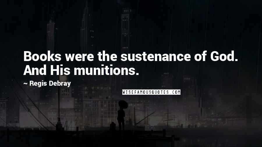 Regis Debray Quotes: Books were the sustenance of God. And His munitions.