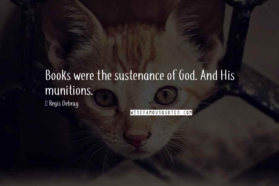 Regis Debray Quotes: Books were the sustenance of God. And His munitions.