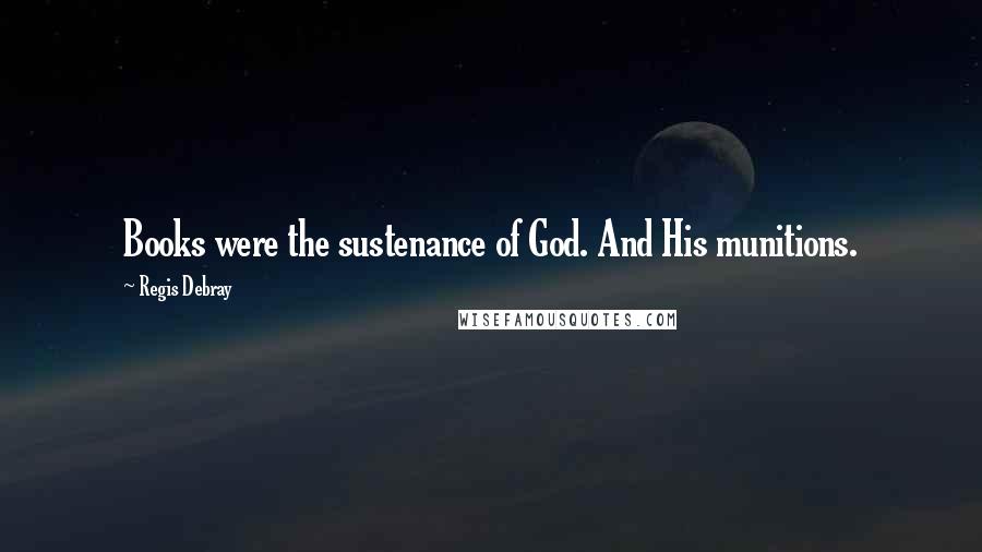 Regis Debray Quotes: Books were the sustenance of God. And His munitions.