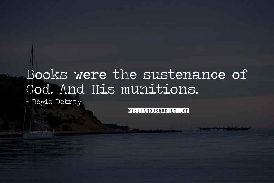 Regis Debray Quotes: Books were the sustenance of God. And His munitions.