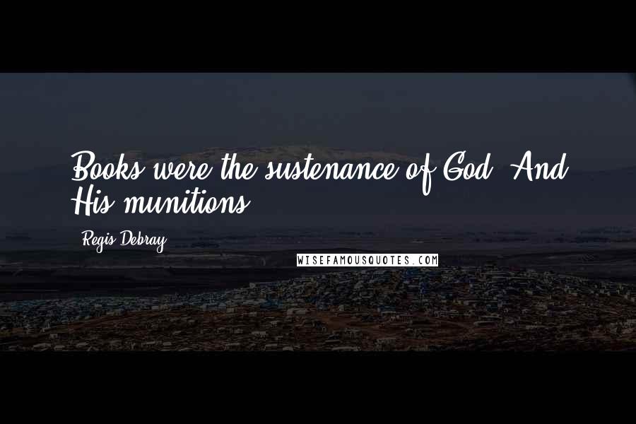 Regis Debray Quotes: Books were the sustenance of God. And His munitions.