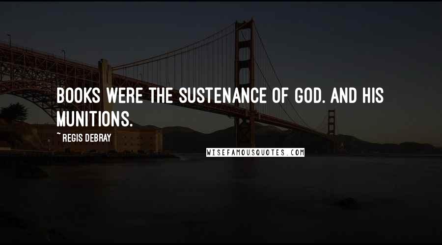 Regis Debray Quotes: Books were the sustenance of God. And His munitions.