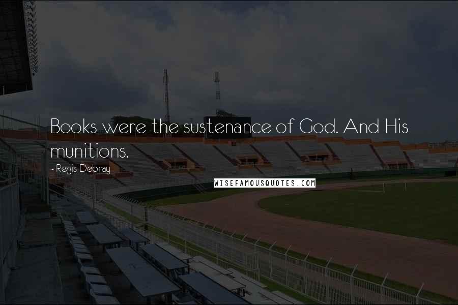 Regis Debray Quotes: Books were the sustenance of God. And His munitions.