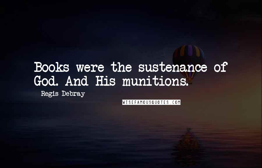 Regis Debray Quotes: Books were the sustenance of God. And His munitions.