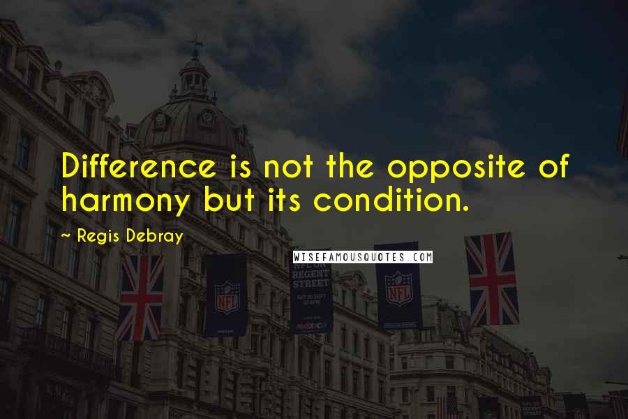 Regis Debray Quotes: Difference is not the opposite of harmony but its condition.