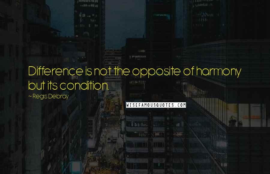 Regis Debray Quotes: Difference is not the opposite of harmony but its condition.