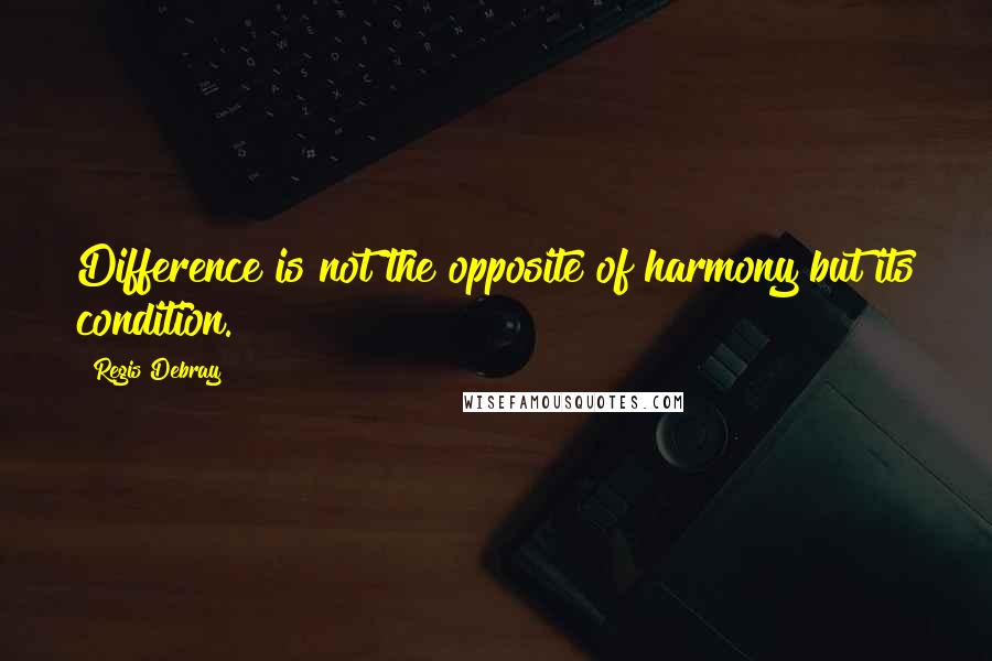 Regis Debray Quotes: Difference is not the opposite of harmony but its condition.