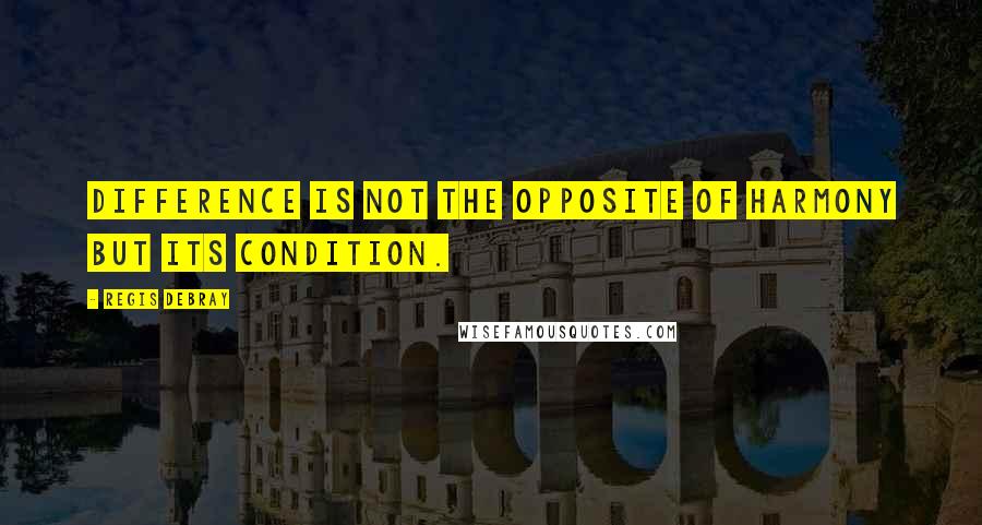 Regis Debray Quotes: Difference is not the opposite of harmony but its condition.