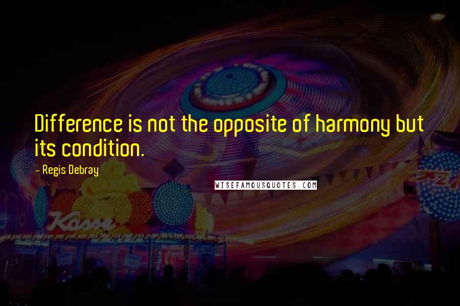 Regis Debray Quotes: Difference is not the opposite of harmony but its condition.