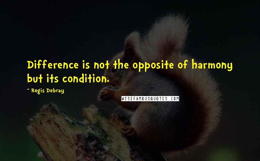 Regis Debray Quotes: Difference is not the opposite of harmony but its condition.