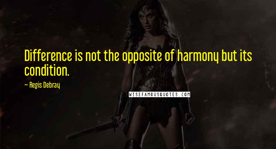 Regis Debray Quotes: Difference is not the opposite of harmony but its condition.