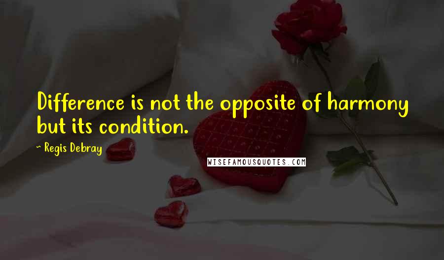 Regis Debray Quotes: Difference is not the opposite of harmony but its condition.